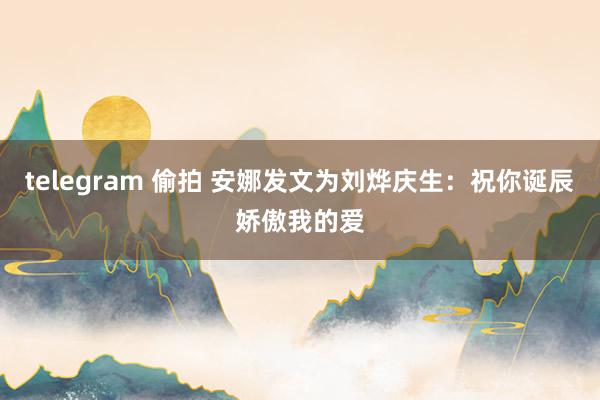 telegram 偷拍 安娜发文为刘烨庆生：祝你诞辰娇傲我的爱