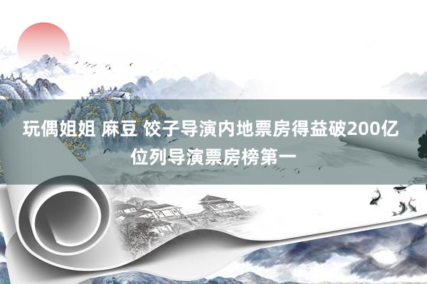 玩偶姐姐 麻豆 饺子导演内地票房得益破200亿 位列导演票房榜第一