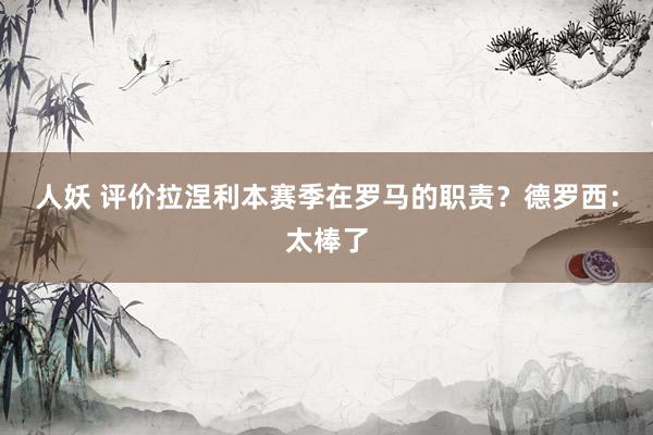 人妖 评价拉涅利本赛季在罗马的职责？德罗西：太棒了