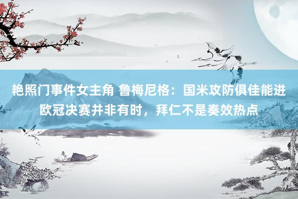 艳照门事件女主角 鲁梅尼格：国米攻防俱佳能进欧冠决赛并非有时，拜仁不是奏效热点