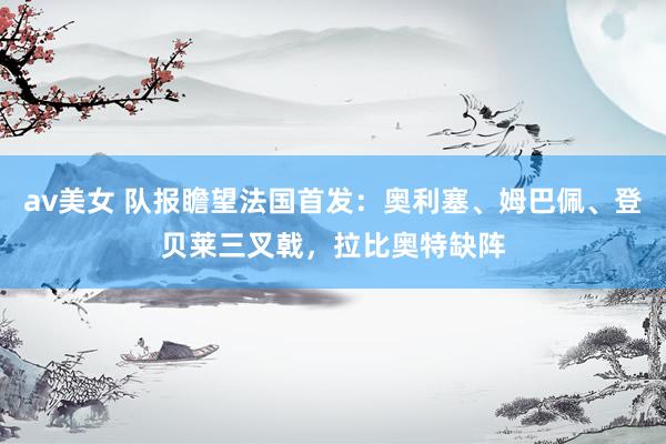 av美女 队报瞻望法国首发：奥利塞、姆巴佩、登贝莱三叉戟，拉比奥特缺阵
