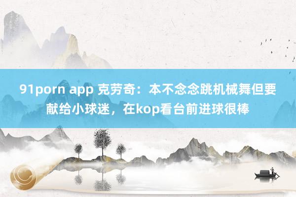 91porn app 克劳奇：本不念念跳机械舞但要献给小球迷，在kop看台前进球很棒