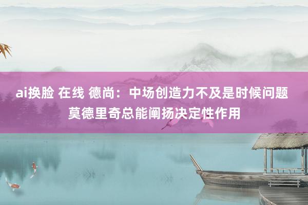 ai换脸 在线 德尚：中场创造力不及是时候问题 莫德里奇总能阐扬决定性作用