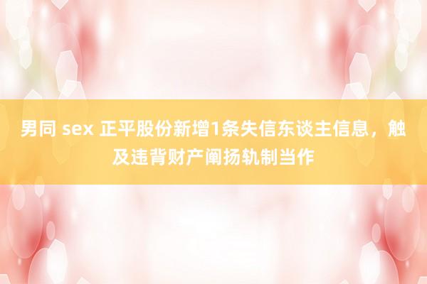 男同 sex 正平股份新增1条失信东谈主信息，触及违背财产阐扬轨制当作