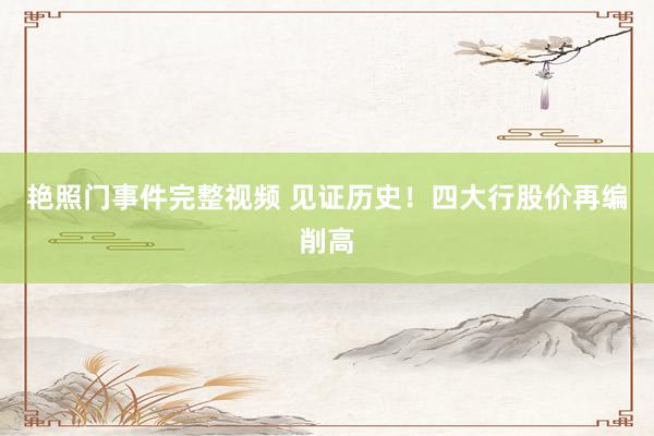 艳照门事件完整视频 见证历史！四大行股价再编削高