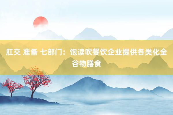 肛交 准备 七部门：饱读吹餐饮企业提供各类化全谷物膳食