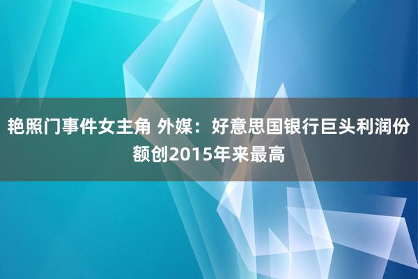 艳照门事件女主角 外媒：好意思国银行巨头利润份额创2015年来最高