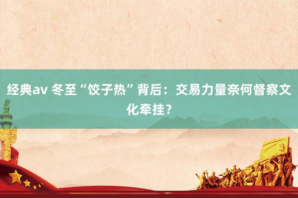 经典av 冬至“饺子热”背后：交易力量奈何督察文化牵挂？