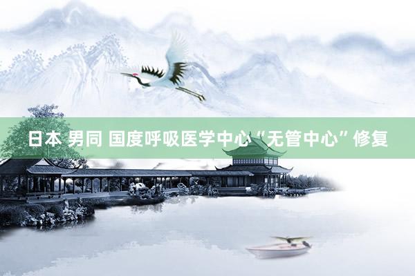 日本 男同 国度呼吸医学中心“无管中心”修复