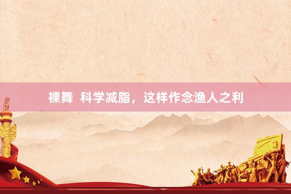 裸舞  科学减脂，这样作念渔人之利