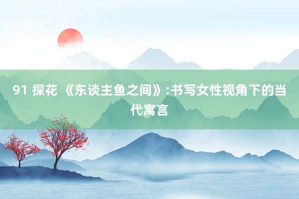 91 探花 《东谈主鱼之间》:书写女性视角下的当代寓言