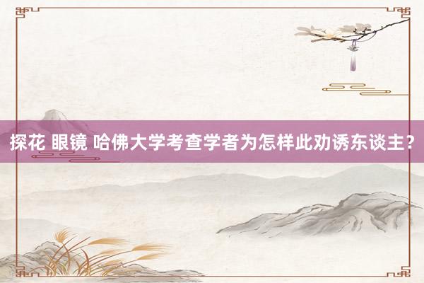 探花 眼镜 哈佛大学考查学者为怎样此劝诱东谈主？