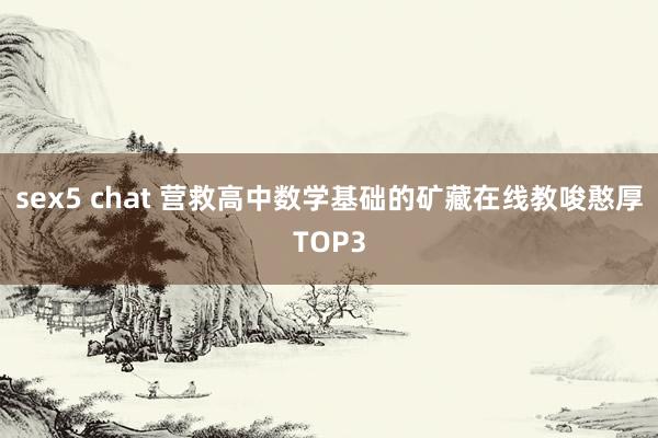 sex5 chat 营救高中数学基础的矿藏在线教唆憨厚TOP3