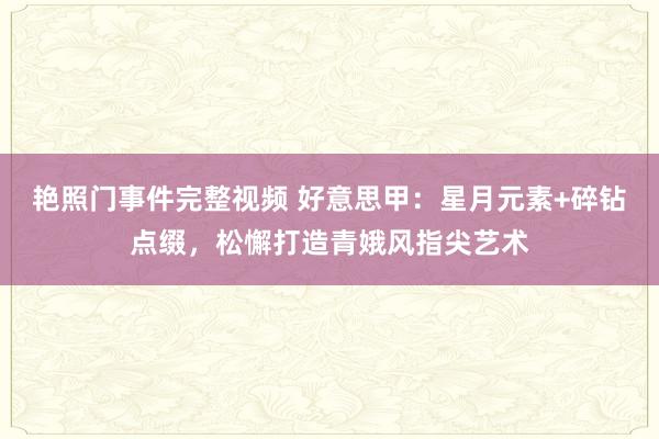 艳照门事件完整视频 好意思甲：星月元素+碎钻点缀，松懈打造青娥风指尖艺术