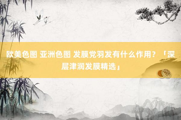 欧美色图 亚洲色图 发膜党羽发有什么作用？「深层津润发膜精选」