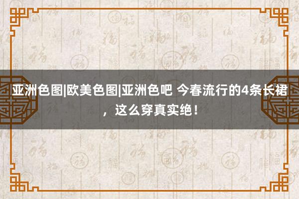 亚洲色图|欧美色图|亚洲色吧 今春流行的4条长裙，这么穿真实绝！