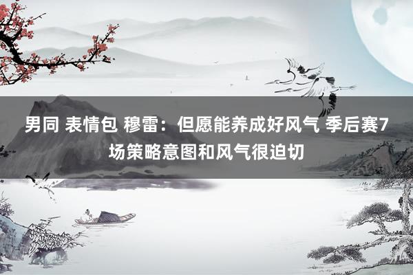 男同 表情包 穆雷：但愿能养成好风气 季后赛7场策略意图和风气很迫切