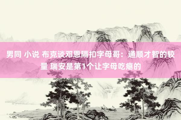 男同 小说 布克谈邓恩隔扣字母哥：通顺才智的较量 瑞安是第1个让字母吃瘪的