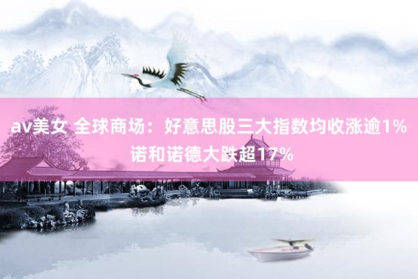 av美女 全球商场：好意思股三大指数均收涨逾1% 诺和诺德大跌超17%