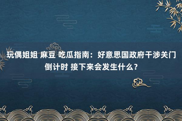 玩偶姐姐 麻豆 吃瓜指南：好意思国政府干涉关门倒计时 接下来会发生什么？