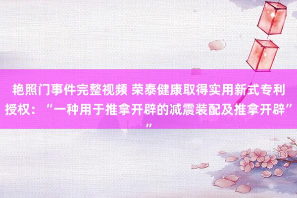 艳照门事件完整视频 荣泰健康取得实用新式专利授权：“一种用于推拿开辟的减震装配及推拿开辟”