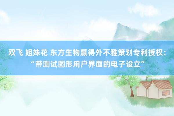 双飞 姐妹花 东方生物赢得外不雅策划专利授权：“带测试图形用户界面的电子设立”
