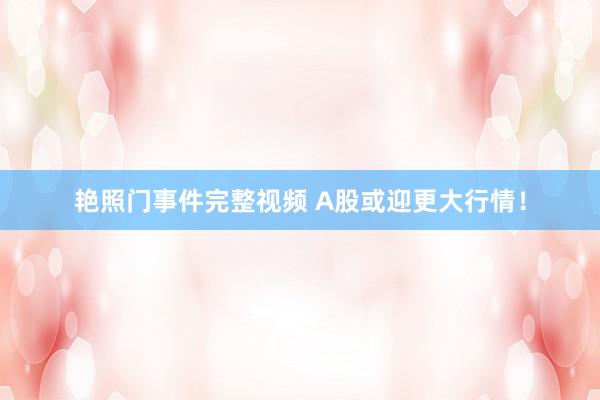 艳照门事件完整视频 A股或迎更大行情！