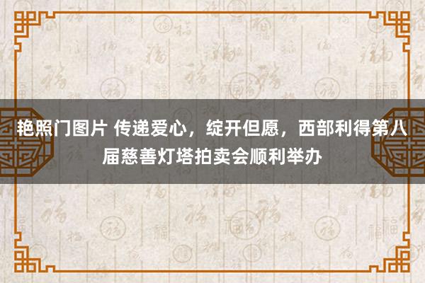 艳照门图片 传递爱心，绽开但愿，西部利得第八届慈善灯塔拍卖会顺利举办