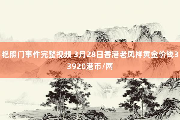 艳照门事件完整视频 3月28日香港老凤祥黄金价钱33920港币/两