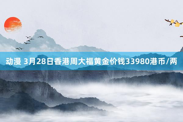 动漫 3月28日香港周大福黄金价钱33980港币/两