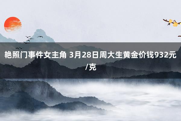 艳照门事件女主角 3月28日周大生黄金价钱932元/克