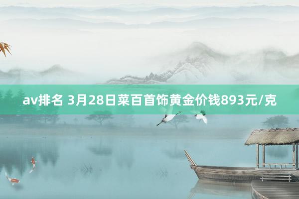 av排名 3月28日菜百首饰黄金价钱893元/克