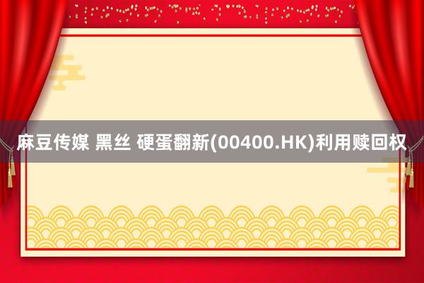 麻豆传媒 黑丝 硬蛋翻新(00400.HK)利用赎回权