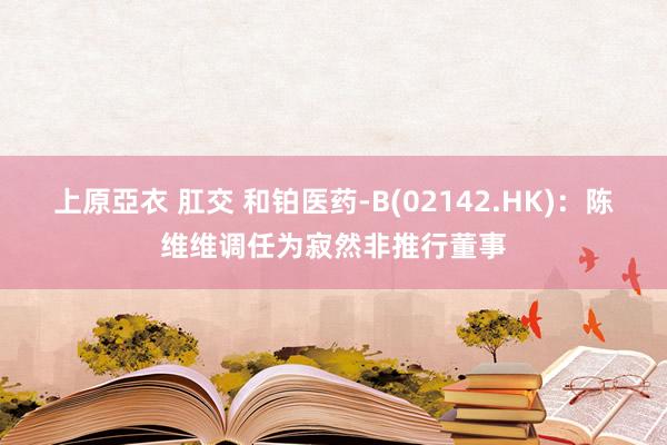 上原亞衣 肛交 和铂医药-B(02142.HK)：陈维维调任为寂然非推行董事