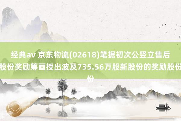 经典av 京东物流(02618)笔据初次公竖立售后股份奖励筹画授出波及735.56万股新股份的奖励股份