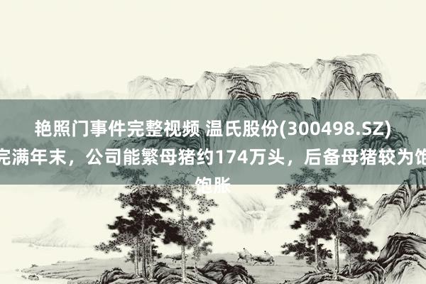艳照门事件完整视频 温氏股份(300498.SZ)：完满年末，公司能繁母猪约174万头，后备母猪较为饱胀
