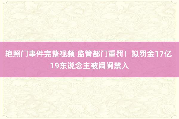 艳照门事件完整视频 监管部门重罚！拟罚金17亿 19东说念主被阛阓禁入