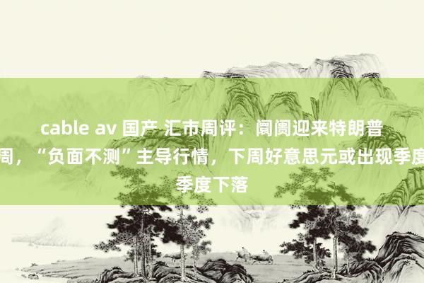cable av 国产 汇市周评：阛阓迎来特朗普关税周，“负面不测”主导行情，下周好意思元或出现季度下落
