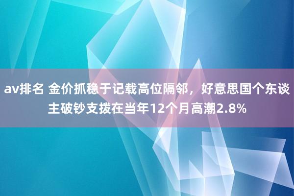 av排名 金价抓稳于记载高位隔邻，好意思国个东谈主破钞支拨在当年12个月高潮2.8%