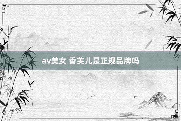 av美女 香芙儿是正规品牌吗