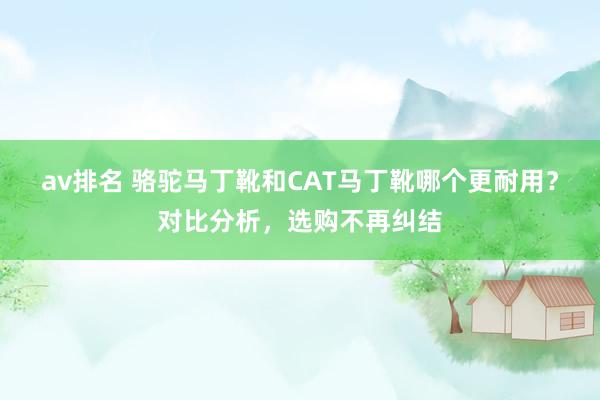 av排名 骆驼马丁靴和CAT马丁靴哪个更耐用？对比分析，选购不再纠结