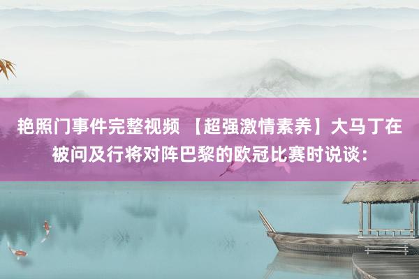 艳照门事件完整视频 【超强激情素养】大马丁在被问及行将对阵巴黎的欧冠比赛时说谈：