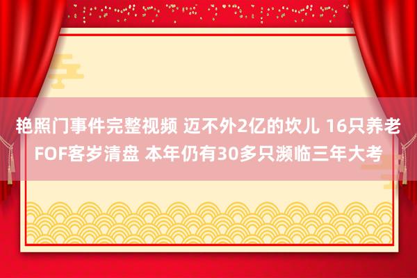 艳照门事件完整视频 迈不外2亿的坎儿 16只养老FOF客岁清盘 本年仍有30多只濒临三年大考