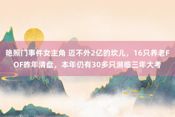 艳照门事件女主角 迈不外2亿的坎儿，16只养老FOF昨年清盘，本年仍有30多只濒临三年大考