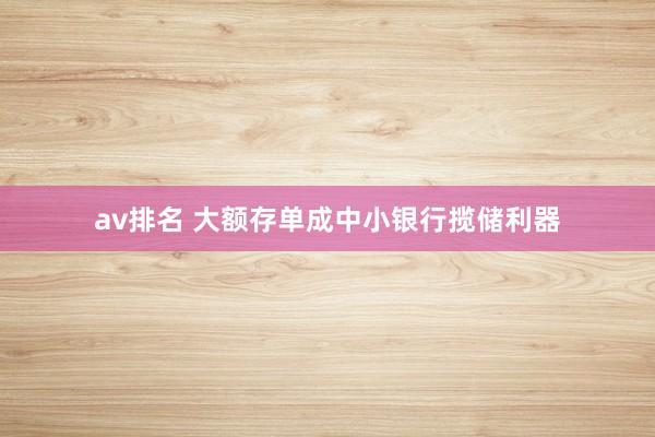 av排名 大额存单成中小银行揽储利器