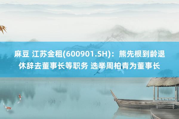 麻豆 江苏金租(600901.SH)：熊先根到龄退休辞去董事长等职务 选举周柏青为董事长