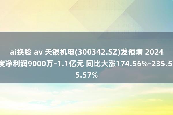 ai换脸 av 天银机电(300342.SZ)发预增 2024年度净利润9000万-1.1亿元 同比大涨174.56%-235.57%