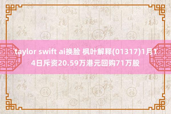 taylor swift ai换脸 枫叶解释(01317)1月14日斥资20.59万港元回购71万股