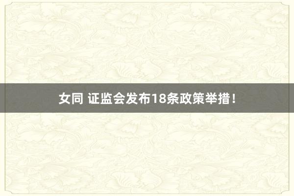 女同 证监会发布18条政策举措！