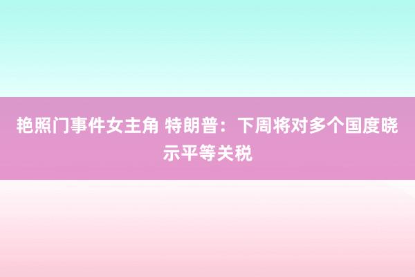 艳照门事件女主角 特朗普：下周将对多个国度晓示平等关税